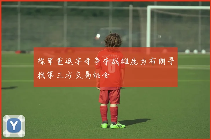 绿军重返字母争夺战雄鹿为布朗寻找第三方交易机会