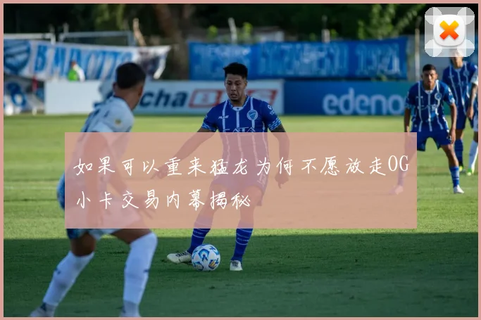如果可以重来猛龙为何不愿放走OG小卡交易内幕揭秘