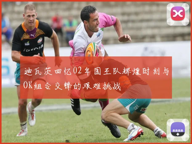 迪瓦茨回忆02年国王队辉煌时刻与OK组合交锋的艰难挑战
