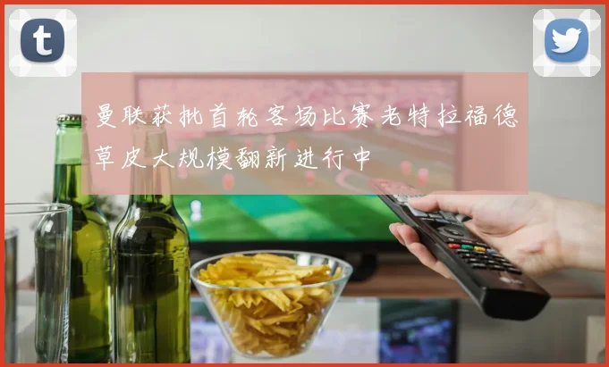 曼联获批首轮客场比赛老特拉福德草皮大规模翻新进行中