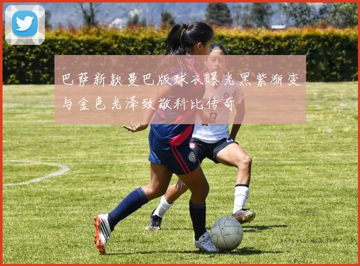 巴萨新款曼巴版球衣曝光黑紫渐变与金色光泽致敬科比传奇