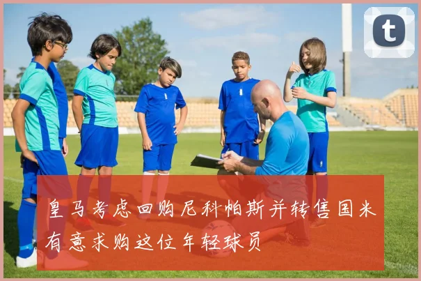 皇马考虑回购尼科帕斯并转售国米有意求购这位年轻球员
