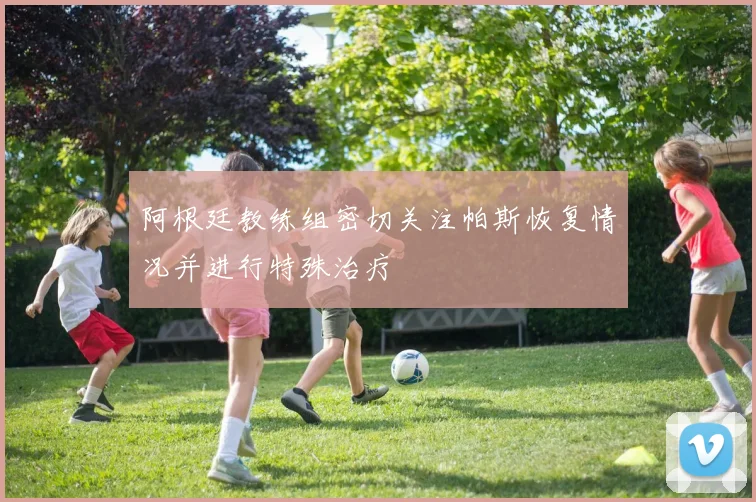 阿根廷教练组密切关注帕斯恢复情况并进行特殊治疗