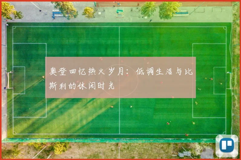 奥登回忆热火岁月：低调生活与比斯利的休闲时光