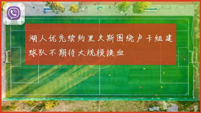 湖人优先续约里夫斯围绕卢卡组建球队不期待大规模换血